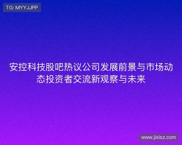安控科技股吧热议公司发展前景与市场动态投资者交流新观察与未来 安控科技股吧热议公司发展前景与市场动态投资者交流新观察与未来